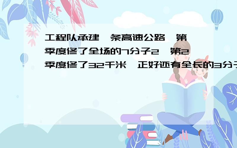 工程队承建一条高速公路,第一季度修了全场的7分子2,第2季度修了32千米,正好还有全长的3分子1没修完.这后面还有是：这条公路全长湘麓教课书上的要用方程解