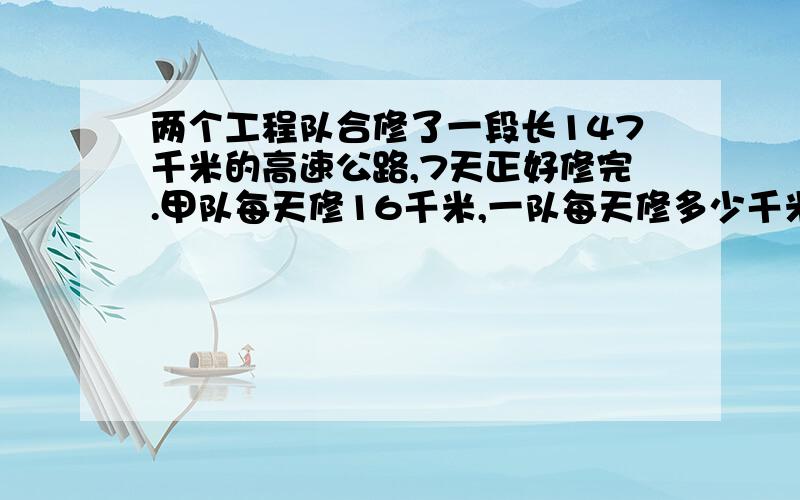 两个工程队合修了一段长147千米的高速公路,7天正好修完.甲队每天修16千米,一队每天修多少千米?