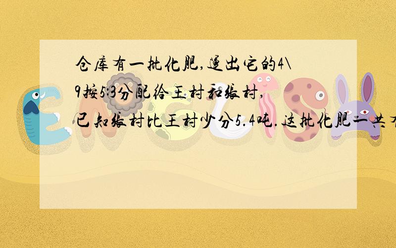 仓库有一批化肥,运出它的4\9按5:3分配给王村和张村,已知张村比王村少分5.4吨.这批化肥一共有多少吨?