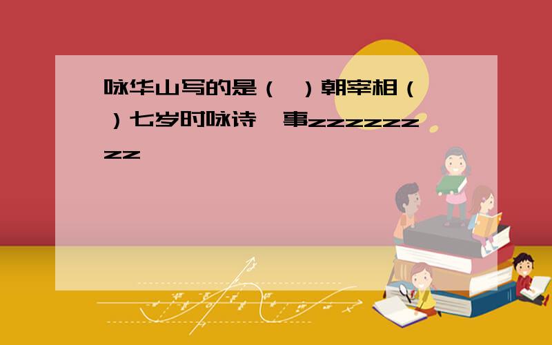 咏华山写的是（ ）朝宰相（ ）七岁时咏诗一事zzzzzzzz