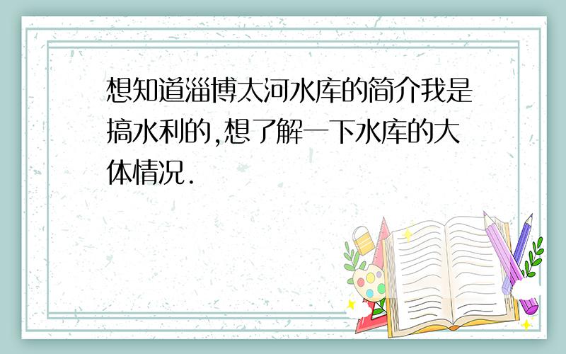 想知道淄博太河水库的简介我是搞水利的,想了解一下水库的大体情况.