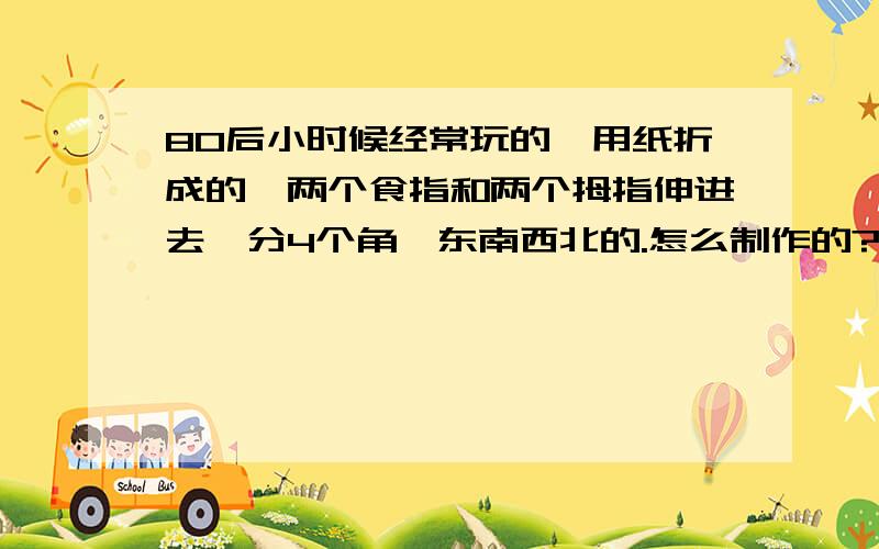 80后小时候经常玩的,用纸折成的,两个食指和两个拇指伸进去,分4个角,东南西北的.怎么制作的?