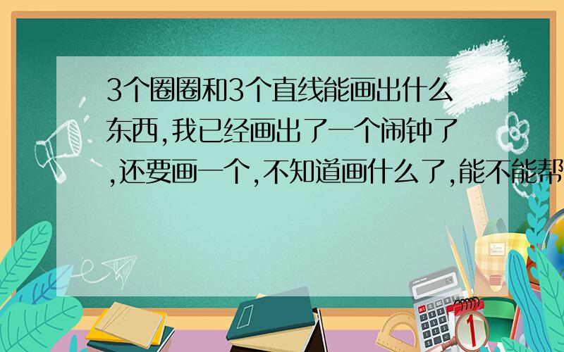 3个圈圈和3个直线能画出什么东西,我已经画出了一个闹钟了,还要画一个,不知道画什么了,能不能帮我下,我妹妹明天要用,最好是有图的,回答好的再加分.很急的！