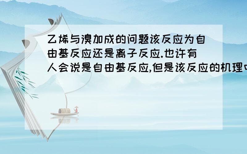 乙烯与溴加成的问题该反应为自由基反应还是离子反应.也许有人会说是自由基反应,但是该反应的机理中好像出现了碳正离子溴翁离子（这个翁我不知道对不对）所以同学说是离子反应.望大