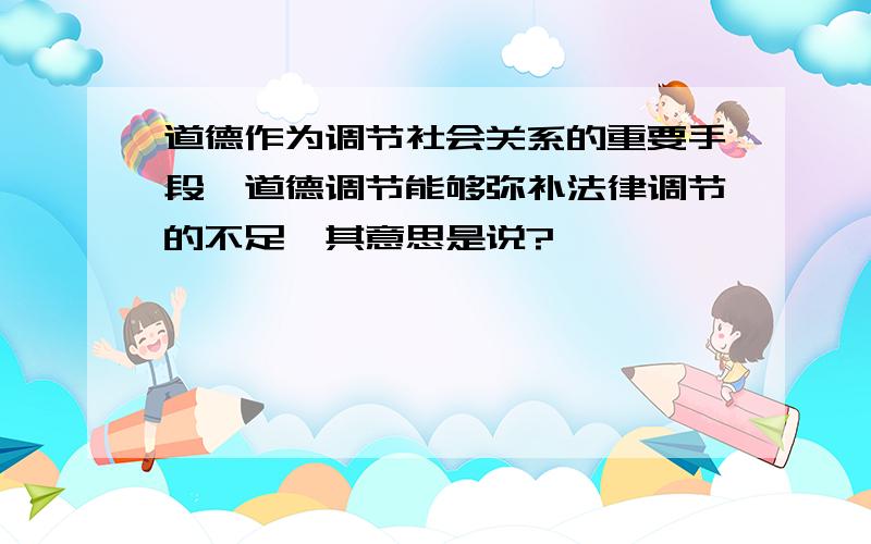 道德作为调节社会关系的重要手段,道德调节能够弥补法律调节的不足,其意思是说?