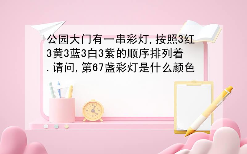 公园大门有一串彩灯,按照3红3黄3蓝3白3紫的顺序排列着.请问,第67盏彩灯是什么颜色