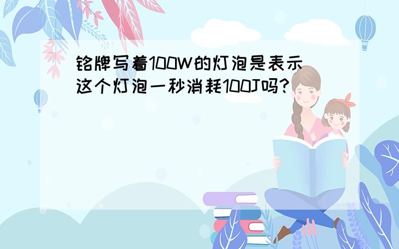 铭牌写着100W的灯泡是表示这个灯泡一秒消耗100J吗?