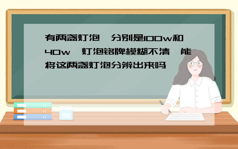 有两盏灯泡,分别是100w和40w,灯泡铭牌模糊不清,能将这两盏灯泡分辨出来吗