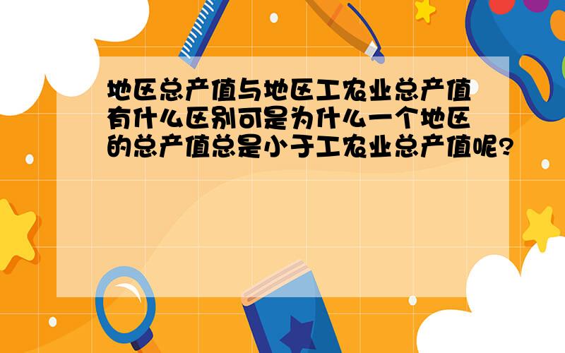 地区总产值与地区工农业总产值有什么区别可是为什么一个地区的总产值总是小于工农业总产值呢?