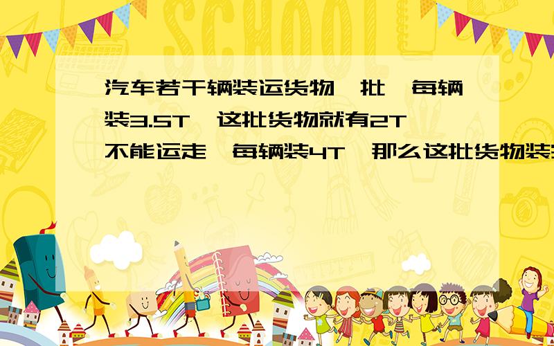 汽车若干辆装运货物一批,每辆装3.5T,这批货物就有2T不能运走,每辆装4T,那么这批货物装完,还可以装1T问汽车有多少量?这批货物有多少吨?