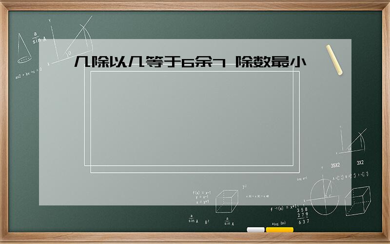 几除以几等于6余7 除数最小