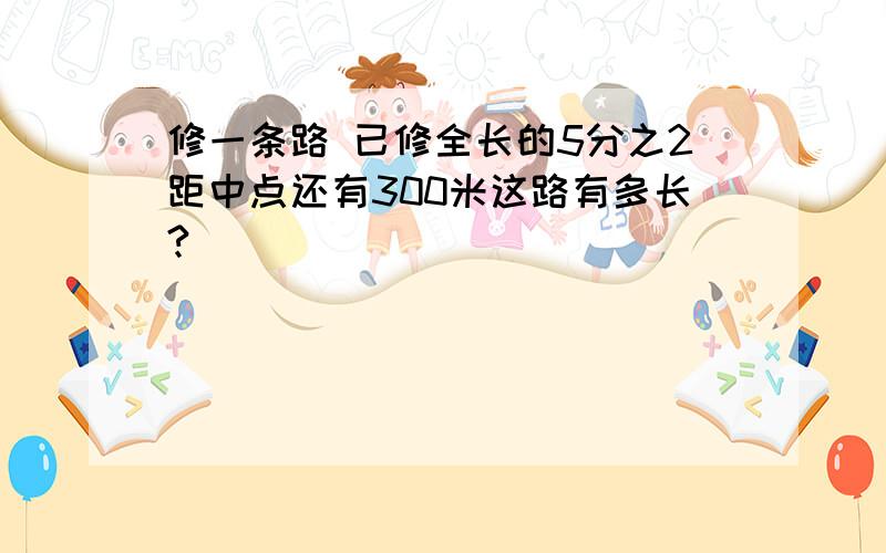 修一条路 已修全长的5分之2距中点还有300米这路有多长?