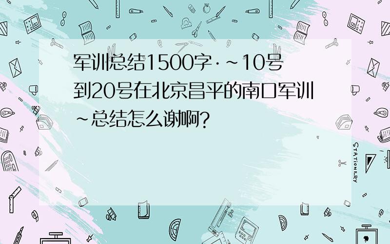 军训总结1500字·~10号到20号在北京昌平的南口军训~总结怎么谢啊?