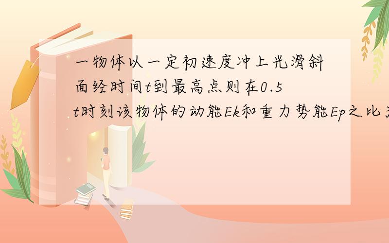 一物体以一定初速度冲上光滑斜面经时间t到最高点则在0.5t时刻该物体的动能Ek和重力势能Ep之比为