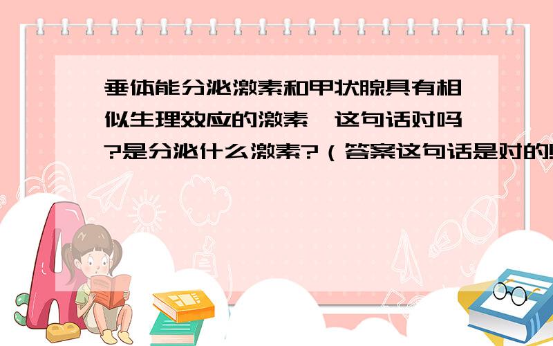 垂体能分泌激素和甲状腺具有相似生理效应的激素,这句话对吗?是分泌什么激素?（答案这句话是对的!）