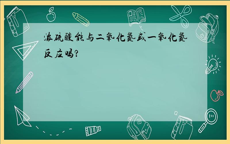 浓硫酸能与二氧化氮或一氧化氮反应吗?