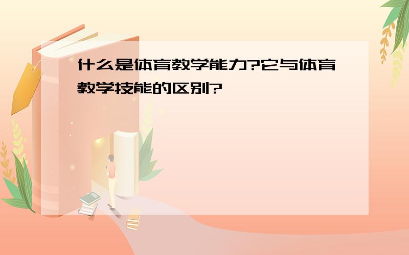 什么是体育教学能力?它与体育教学技能的区别?