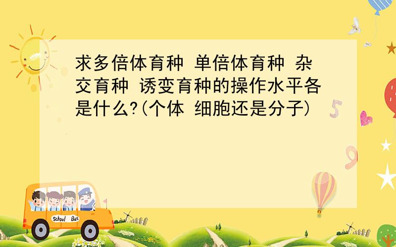 求多倍体育种 单倍体育种 杂交育种 诱变育种的操作水平各是什么?(个体 细胞还是分子)