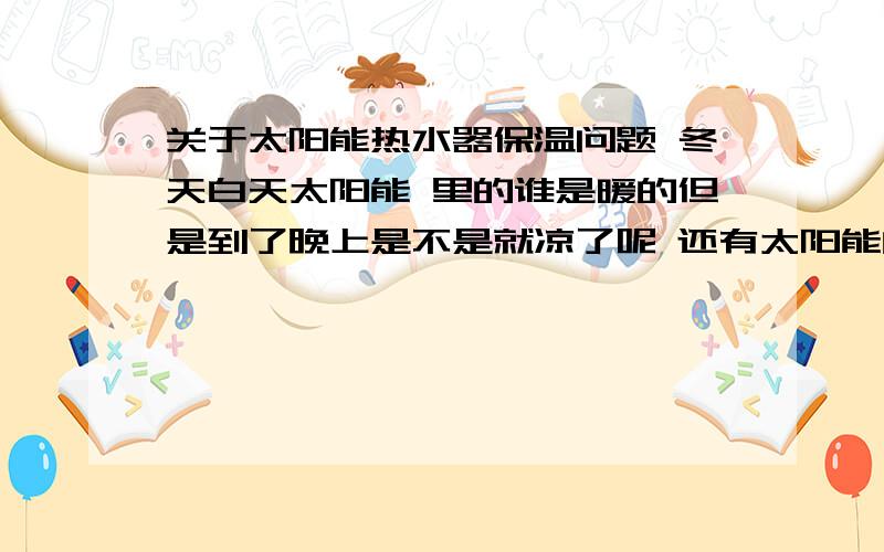 关于太阳能热水器保温问题 冬天白天太阳能 里的谁是暖的但是到了晚上是不是就凉了呢 还有太阳能的工作原理 还有怎么实现它的保温呢