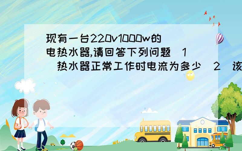 现有一台220v1000w的电热水器,请回答下列问题(1)热水器正常工作时电流为多少（2）该热水器的电阻是多少,（3）在额定电压下通电10min产生多少热量