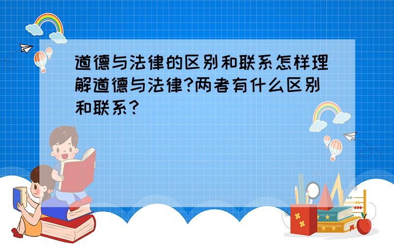 道德与法律的区别和联系怎样理解道德与法律?两者有什么区别和联系?