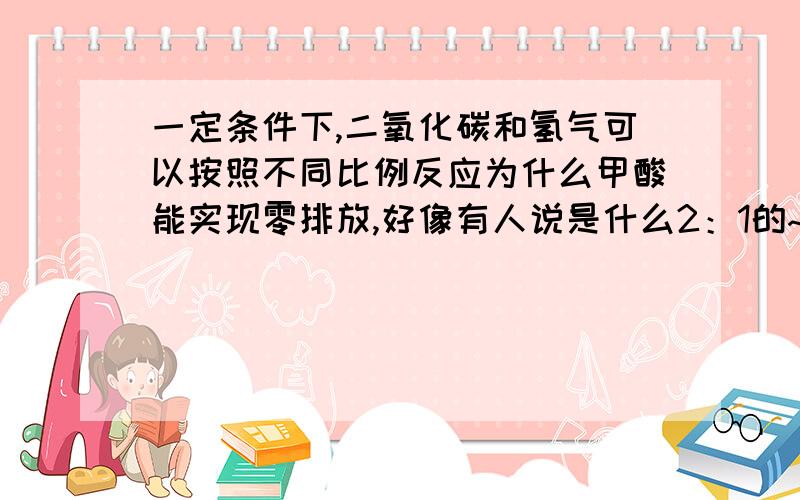 一定条件下,二氧化碳和氢气可以按照不同比例反应为什么甲酸能实现零排放,好像有人说是什么2：1的~我也没弄懂~为什么要让比例是CO2啊？