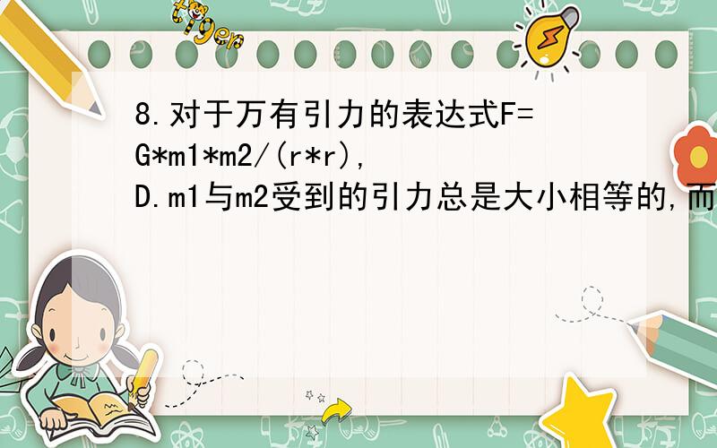 8.对于万有引力的表达式F=G*m1*m2/(r*r),D.m1与m2受到的引力总是大小相等的,而与m1、m2是否相等无关球解析