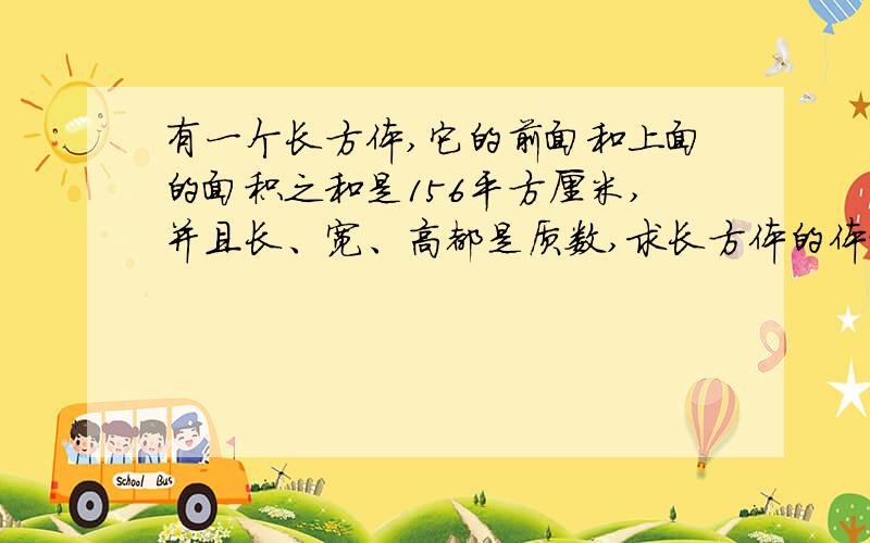 有一个长方体,它的前面和上面的面积之和是156平方厘米,并且长、宽、高都是质数,求长方体的体积最好不要用X方程.最好是列式计算.例如：1+1=2