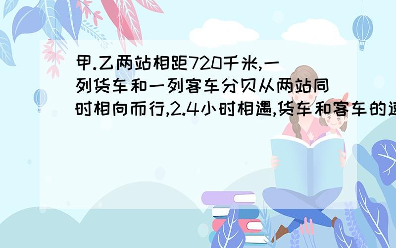 甲.乙两站相距720千米,一列货车和一列客车分贝从两站同时相向而行,2.4小时相遇,货车和客车的速度比是2：3,客车每小时行多少千米?