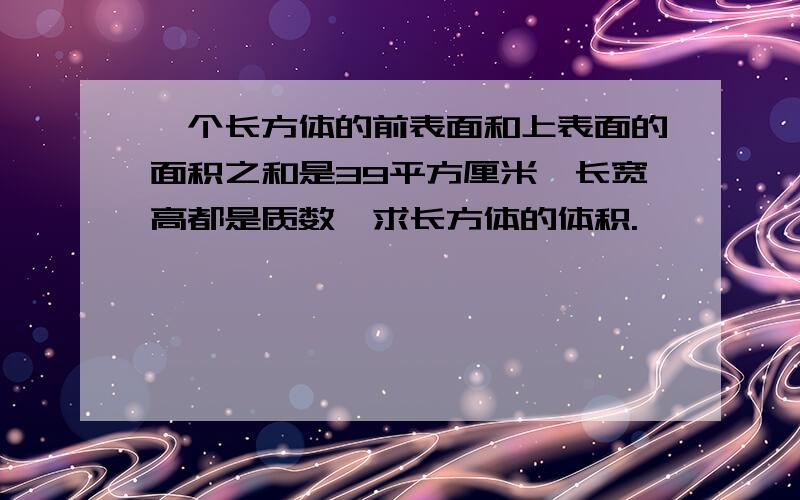 一个长方体的前表面和上表面的面积之和是39平方厘米,长宽高都是质数,求长方体的体积.