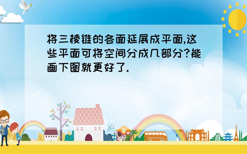 将三棱锥的各面延展成平面,这些平面可将空间分成几部分?能画下图就更好了.