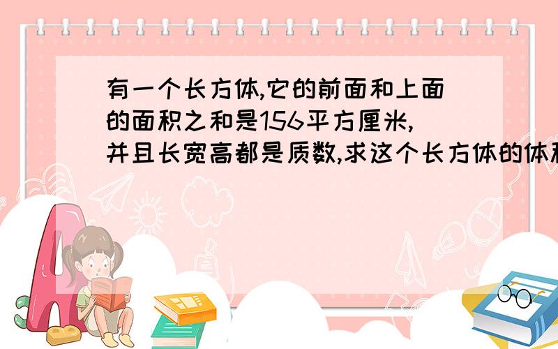 有一个长方体,它的前面和上面的面积之和是156平方厘米,并且长宽高都是质数,求这个长方体的体积不要用方程