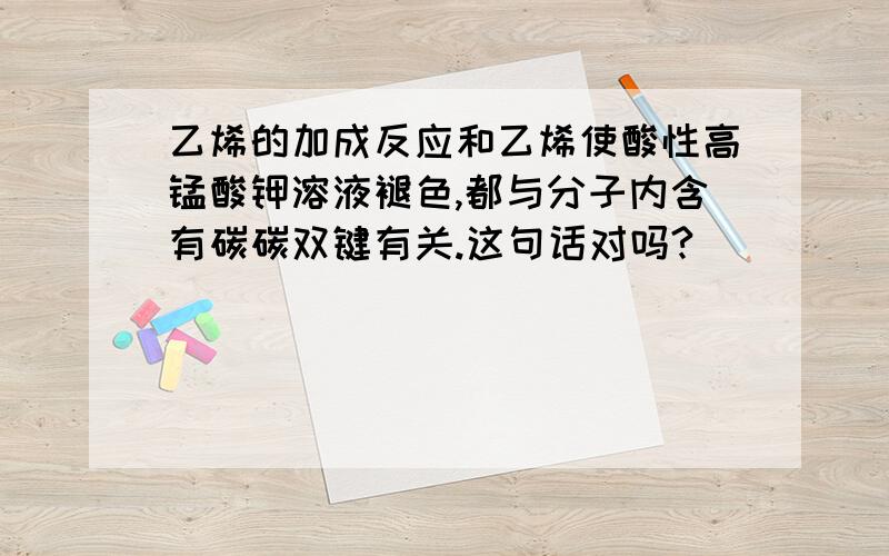 乙烯的加成反应和乙烯使酸性高锰酸钾溶液褪色,都与分子内含有碳碳双键有关.这句话对吗?