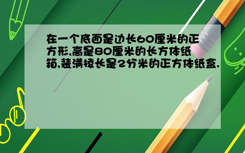 在一个底面是边长60厘米的正方形,高是80厘米的长方体纸箱,装满棱长是2分米的正方体纸盒.