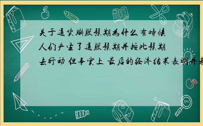 关于通货膨胀预期为什么有时候人们产生了通胀预期并按此预期去行动 但事实上 最后的经济结果表明并未产生通胀 有时甚至会紧缩.我想知道原理或具体的例子