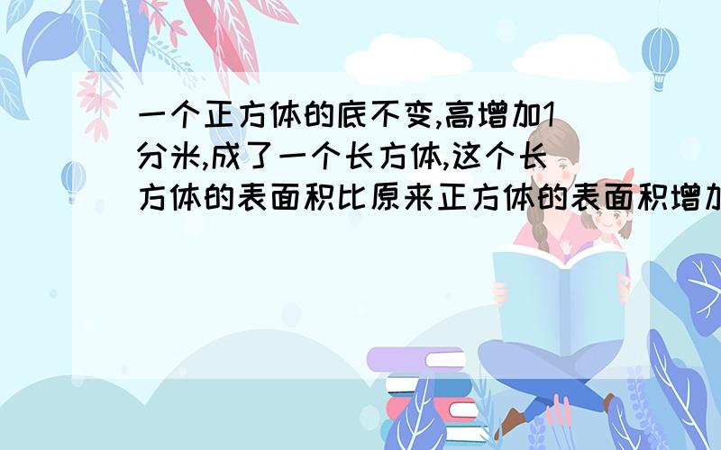 一个正方体的底不变,高增加1分米,成了一个长方体,这个长方体的表面积比原来正方体的表面积增加12平方分