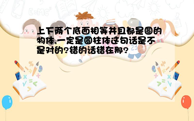 上下两个底面相等并且都是圆的物体,一定是圆柱体这句话是不是对的?错的话错在那?