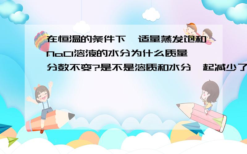 在恒温的条件下,适量蒸发饱和NaCl溶液的水分为什么质量分数不变?是不是溶质和水分一起减少了,所以就不变.