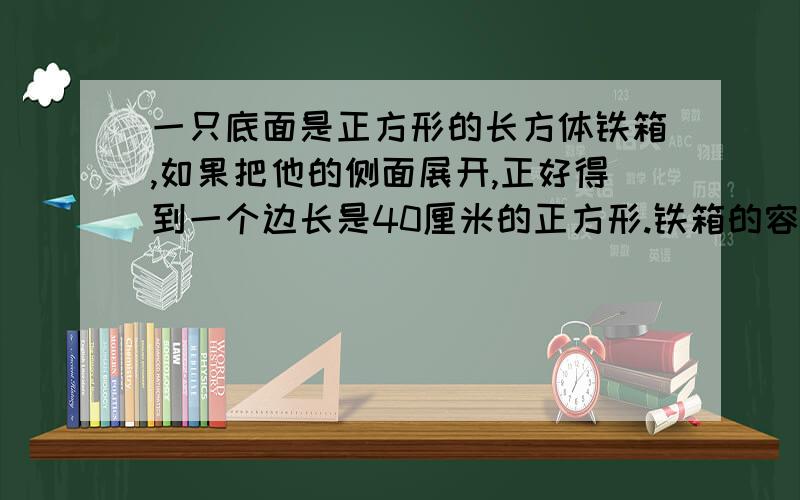 一只底面是正方形的长方体铁箱,如果把他的侧面展开,正好得到一个边长是40厘米的正方形.铁箱的容积是几升/?