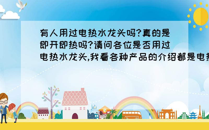 有人用过电热水龙头吗?真的是即开即热吗?请问各位是否用过电热水龙头,我看各种产品的介绍都是电热水龙头是即开即热,3-10秒就可以用到热水,真的是这么快吗,我看有人说需要烧半小时才行