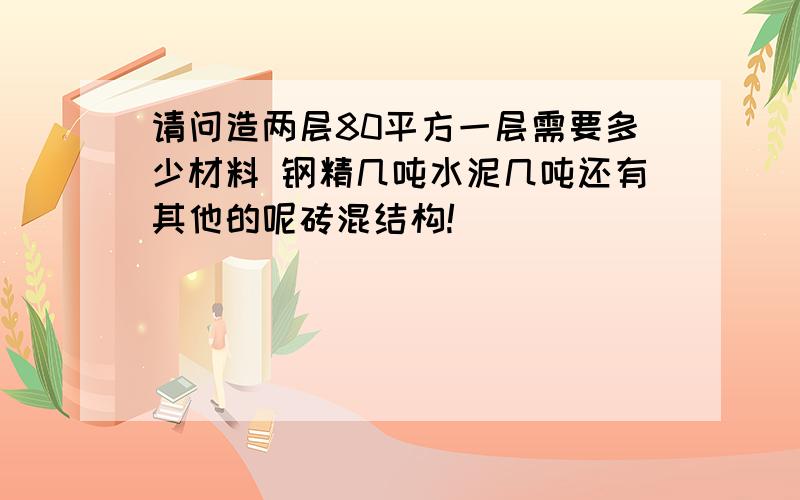 请问造两层80平方一层需要多少材料 钢精几吨水泥几吨还有其他的呢砖混结构!