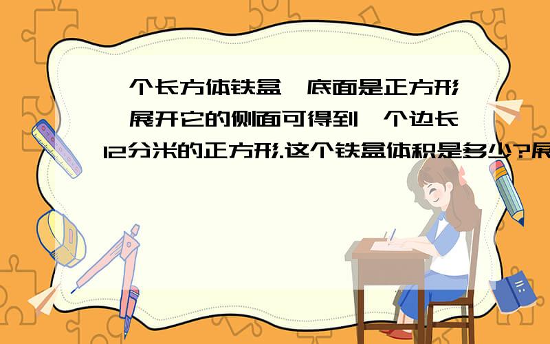 一个长方体铁盒,底面是正方形,展开它的侧面可得到一个边长12分米的正方形.这个铁盒体积是多少?展开它的侧面可得到一个边长12分米的正方形.怎么展的?