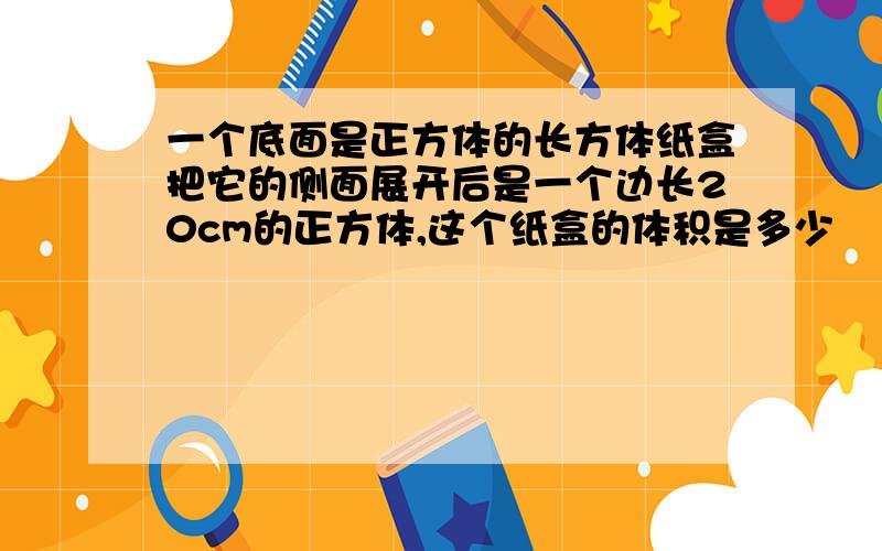 一个底面是正方体的长方体纸盒把它的侧面展开后是一个边长20cm的正方体,这个纸盒的体积是多少