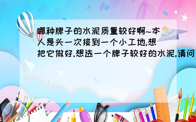 哪种牌子的水泥质量较好啊~本人是头一次接到一个小工地,想把它做好.想选一个牌子较好的水泥,请问一下知情人士,哪种牌子的水泥质量较好啊,尤其是浇屋面一定不能让房子“过印”（就是