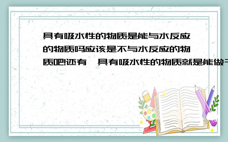 具有吸水性的物质是能与水反应的物质吗应该是不与水反应的物质吧!还有,具有吸水性的物质就是能做干燥剂的物质吗?