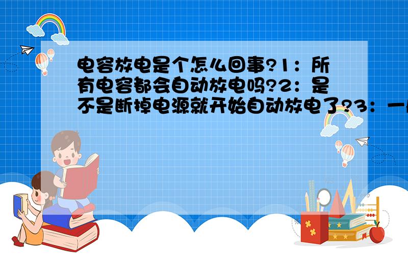 电容放电是个怎么回事?1：所有电容都会自动放电吗?2：是不是断掉电源就开始自动放电了?3：一般自动放电时间为多少?4：手动放电需要注意什么?大容易和小容易的电容手动放电一样吗?都是