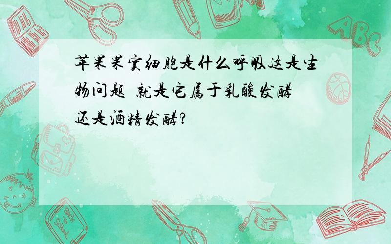 苹果果实细胞是什么呼吸这是生物问题  就是它属于乳酸发酵还是酒精发酵?