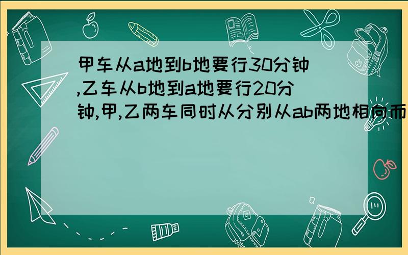 甲车从a地到b地要行30分钟,乙车从b地到a地要行20分钟,甲,乙两车同时从分别从ab两地相向而行,.相遇时,乙车比甲车多行驶全程的几分之几?