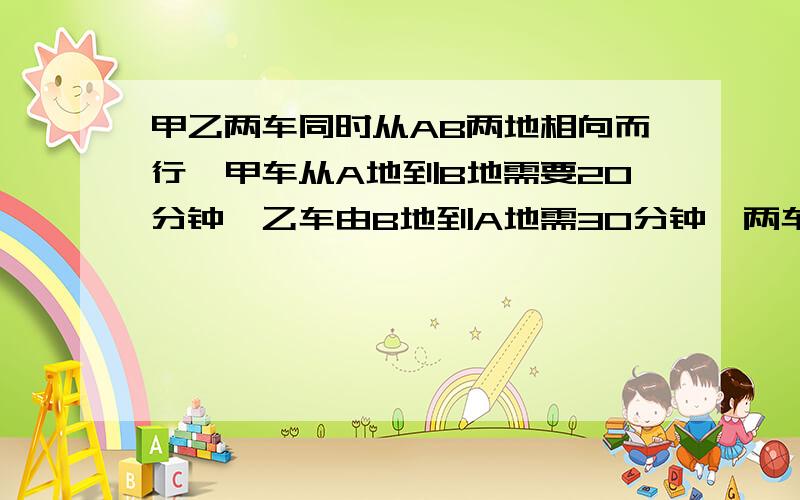 甲乙两车同时从AB两地相向而行,甲车从A地到B地需要20分钟,乙车由B地到A地需30分钟,两车多长时间才能相遇?