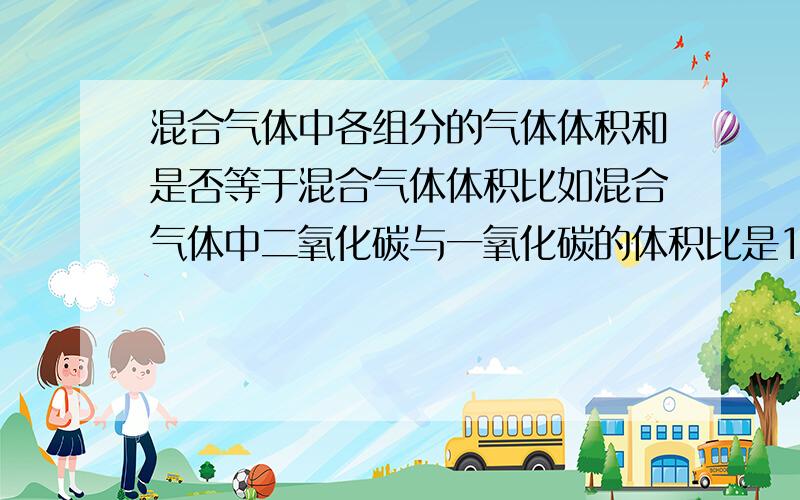 混合气体中各组分的气体体积和是否等于混合气体体积比如混合气体中二氧化碳与一氧化碳的体积比是19比13,而两气体的混合气体体积为17.6升,是否可求出两种气体在混合气体中所占体积